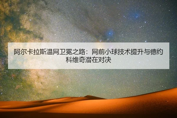 阿尔卡拉斯温网卫冕之路：网前小球技术提升与德约科维奇潜在对决
