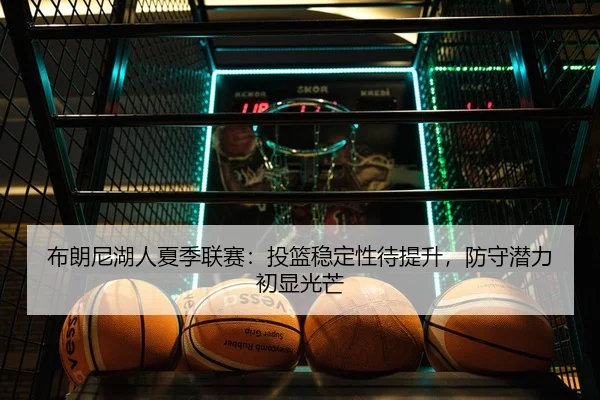 布朗尼湖人夏季联赛：投篮稳定性待提升，防守潜力初显光芒