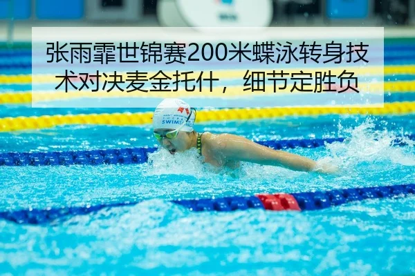 张雨霏世锦赛200米蝶泳转身技术对决麦金托什，细节定胜负