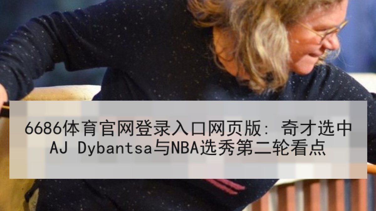 6686体育官网登录入口网页版: 奇才选中AJ Dybantsa与NBA选秀第二轮看点 6686体育官网登录入口网页版: 奇才选中AJ Dybantsa与NBA选秀第二轮看点