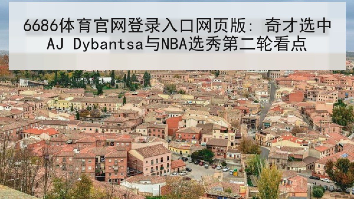 6686体育官网登录入口网页版: 奇才选中AJ Dybantsa与NBA选秀第二轮看点