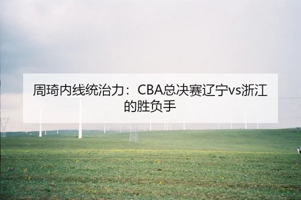 周琦内线统治力：CBA总决赛辽宁vs浙江的胜负手