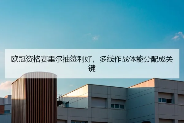 欧冠资格赛里尔抽签利好，多线作战体能分配成关键