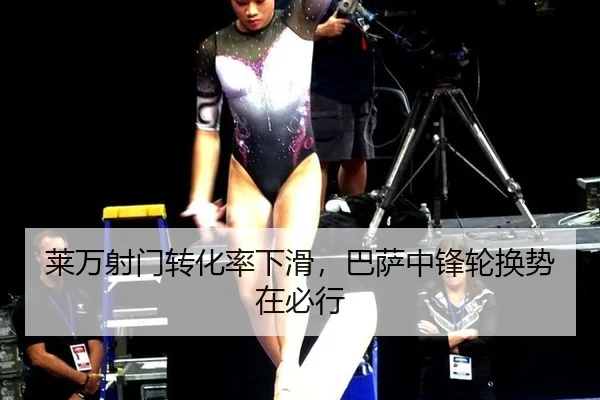 莱万射门转化率下滑，巴萨中锋轮换势在必行