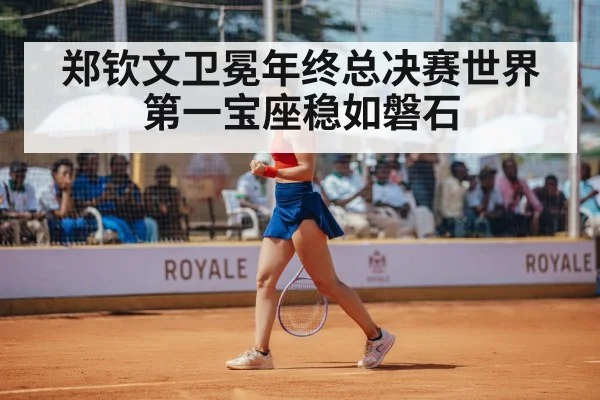 郑钦文卫冕年终总决赛世界第一宝座稳如磐石
