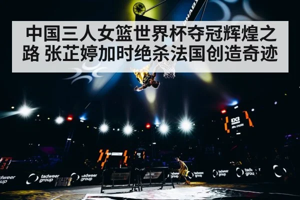 中国三人女篮世界杯夺冠辉煌之路 张芷婷加时绝杀法国创造奇迹
