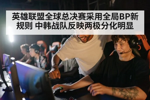 英雄联盟全球总决赛采用全局BP新规则 中韩战队反映两极分化明显