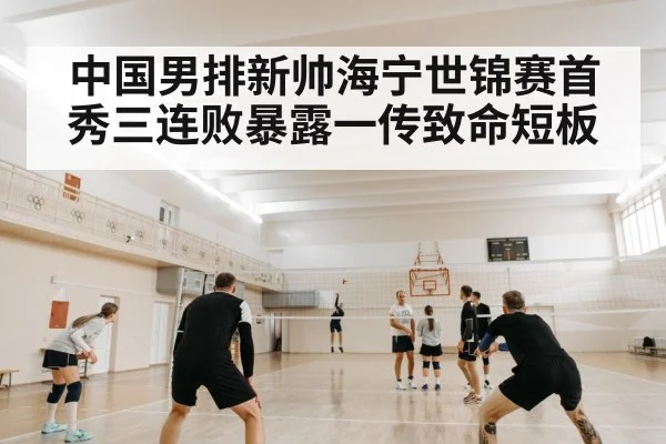 中国男排新帅海宁世锦赛首秀三连败暴露一传致命短板