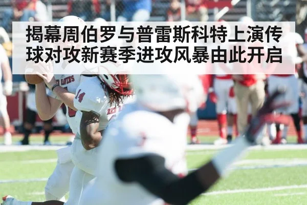 揭幕周伯罗与普雷斯科特上演传球对攻新赛季进攻风暴由此开启
