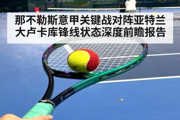那不勒斯意甲关键战对阵亚特兰大卢卡库锋线状态深度前瞻报告