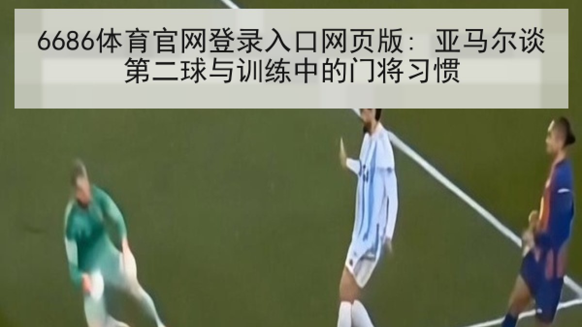 6686体育官网登录入口网页版: 亚马尔谈第二球与训练中的门将习惯 6686体育官网登录入口网页版: 亚马尔谈第二球与训练中的门将习惯