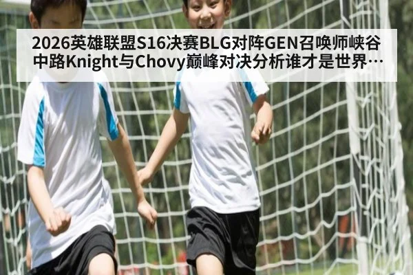 2026英雄联盟S16决赛BLG对阵GEN召唤师峡谷中路Knight与Chovy巅峰对决分析谁才是世界第一中单